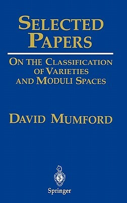 Selected Papers I: On the Classification of Varieties and Moduli Spaces by David Mumford