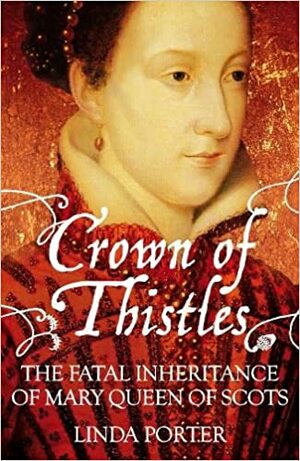 Crown of Thistles: The Fatal Inheritance of Mary Queen of Scots by Linda Porter