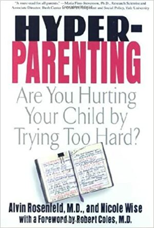Hyper-Parenting: Are You Hurting Your Child by Trying Too hard? by Alvin Rosenfeld