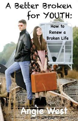 A Better Broken for YOUTH: How To Renew A Broken Life by Angie West