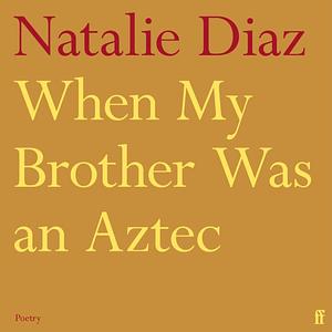 When My Brother Was an Aztec by Natalie Díaz