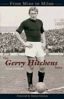 The Gerry Hitchens Story: From Mine To Milan by Jimmy Greaves, Simon Goodyear, Bobby Charlton