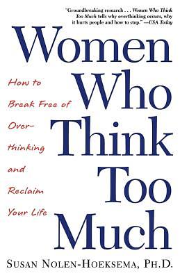 Women Who Think Too Much: How to Break Free of Overthinking and Reclaim Your Life by Susan Nolen-Hoeksema