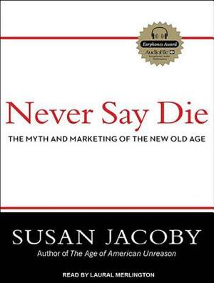 Never Say Die: The Myth and Marketing of the New Old Age by Susan Jacoby