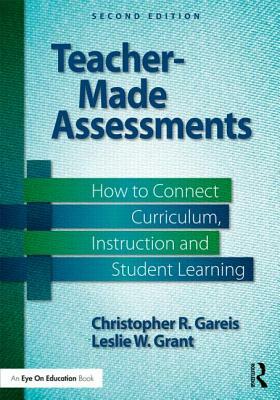 Teacher-Made Assessments: How to Connect Curriculum, Instruction, and Student Learning by Leslie W. Grant, Christopher R. Gareis