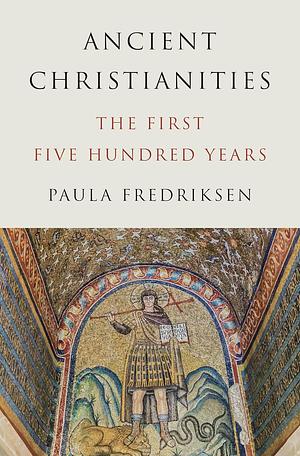 Ancient Christianities: The First Five Hundred Years by Paula Fredriksen