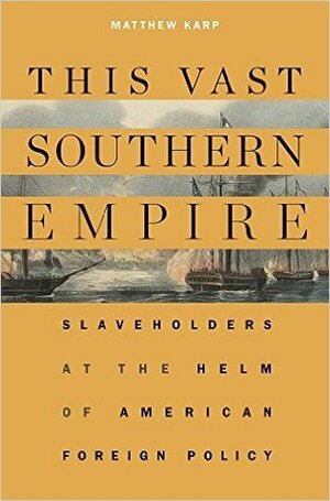 This Vast Southern Empire: Slaveholders at the Helm of American Foreign Policy by Matthew Karp