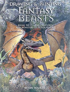 Drawing & Painting Fantasy Beasts: Bring to Life the Creatures and Monsters of Other Realms by Kevin Walker