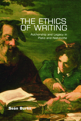 The Ethics of Writing: Authorship and Legacy in Plato and Nietzsche by Seán Burke