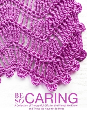 Be So Caring: A Collection of Thoughtful Gifts for the Friends We Know and Those We Have Yet To Meet by Kristin Omdahl