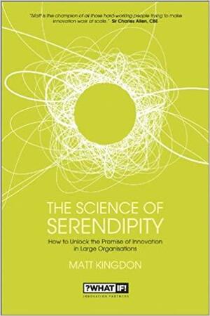 The Science of Serendipity: How to Unlock the Promise of Innovation in Large Organisations by Matt Kingdon