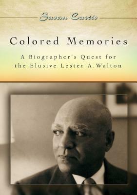 Colored Memories: A Biographer's Quest for the Elusive Lester A. Walton by Susan Curtis