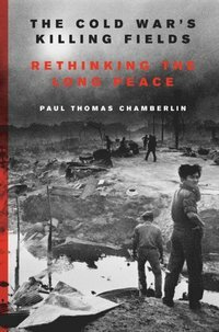 The Cold War's Killing Fields: Rethinking the Long Peace by Paul Thomas Chamberlin