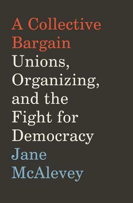A Collective Bargain: Unions, Organizing, and the Fight for Democracy by Jane McAlevey