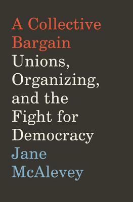 A Collective Bargain: Unions, Organizing, and the Fight for Democracy by Jane F. McAlevey