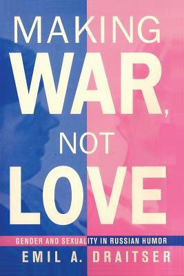 Making War, Not Love: Gender and Sexuality in Russian Humor by Emil Draitser