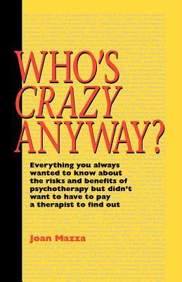 Who's Crazy Anyway: Everything You Always Wanted to Know about the Risks and Benefits of Psychotherapy But Didn't Want to Have to Pay a Th by Joan Mazza