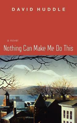 Nothing Can Make Me Do This by David Huddle