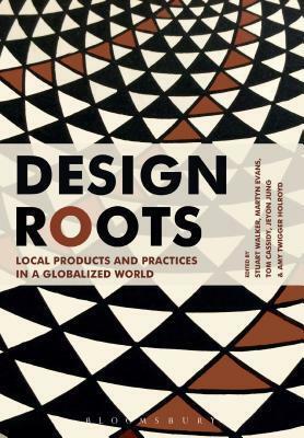 Design Roots: Local Products and Practices in a Globalized World by Martyn Evans, Jeyon Jung, Tom Cassidy, Amy Twigger Holroyd, Stuart Walker