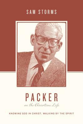 Packer on the Christian Life: Knowing God in Christ, Walking by the Spirit by Sam Storms