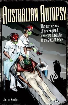 Australian Autopsy: The Gory Details of How England Dissected Australia in the 2010/11 Ashes by Jarrod Kimber