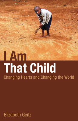 I Am That Child: Changing Hearts and Changing the World by Elizabeth Geitz