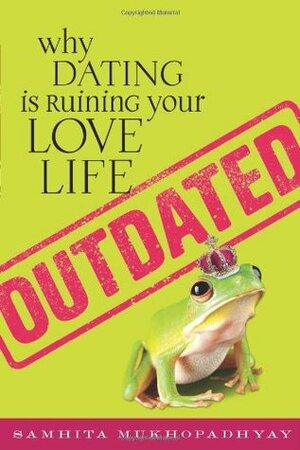 Outdated: Why Dating Is Ruining Your Love Life by Samhita Mukhopadhyay