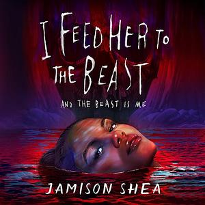 I Feed Her to the Beast and the Beast Is Me by Jamison Shea