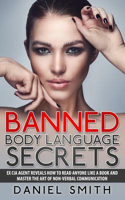 Banned Body Language Secrets: EX CIA Agent Reveals How To Read Anyone Like A Book And Master The Art Of Non-Verbal Communication by Daniel Smith