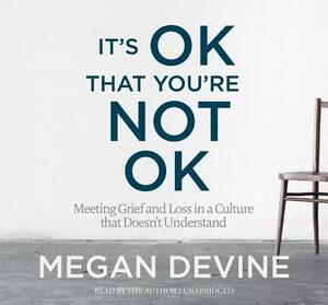 It's OK That You're Not OK: Meeting Grief and Loss in a Culture That Doesn't Understand by Megan Devine