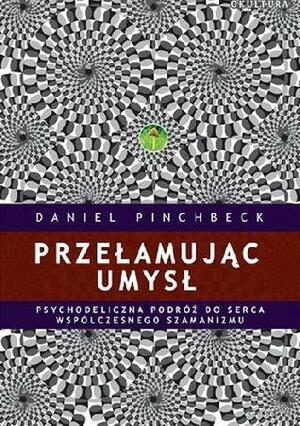 Przełamując umysł. Psychodeliczna podróż do serca współczesnego szamanizmu by Daniel Pinchbeck