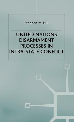 United Nations Disarmament Processes in Intra-State Conflict by S. Hill