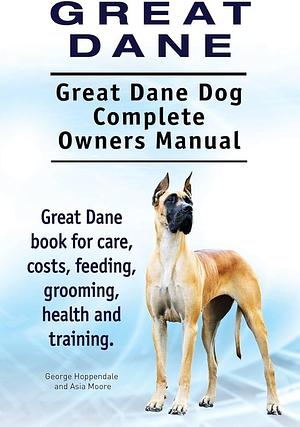 Great Dane. Great Dane Dog Complete Owners Manual. Great Dane Book for Care, Costs, Feeding, Grooming, Health and Training. by Asia Moore, George Hoppendale