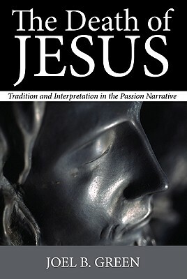 The Death of Jesus: Tradition and Interpretation in the Passion Narrative by Joel B. Green