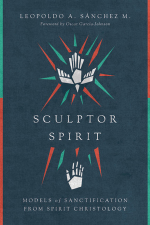 Sculptor Spirit: Models of Sanctification from Spirit Christology by Leopoldo A. Sánchez M.