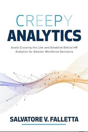 Creepy Analytics: Avoid Crossing the Line and Establish Ethical HR Analytics for Smarter Workforces by Salvatore V. Falletta