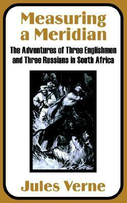 Measuring a Meridian: The Adventures of Three Englishmen and Three Russians in South Africa (Extraordinary Voyages, #9) by Jules Verne