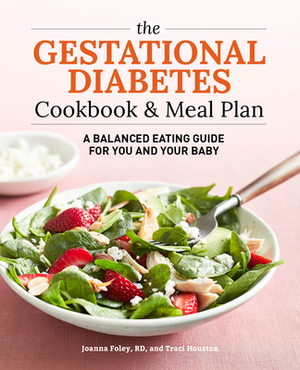 The Gestational Diabetes Cookbook & Meal Plan: A Balanced Eating Guide for You and Your Baby by Traci Houston, Joanna Foley