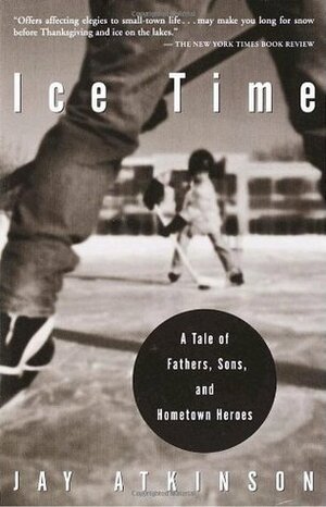 Ice Time: A Tale of Fathers, Sons, and Hometown Heroes by Jay Atkinson