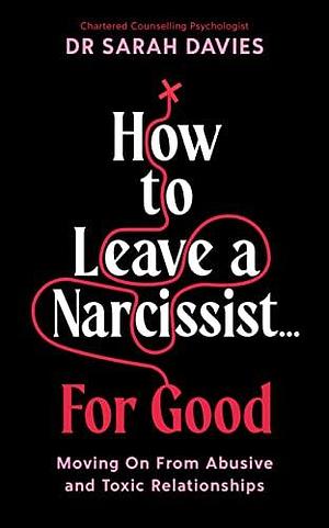 How to Leave a Narcissist ... For Good: Moving On From Abusive and Toxic Relationships by Dr Sarah Davies, Dr Sarah Davies