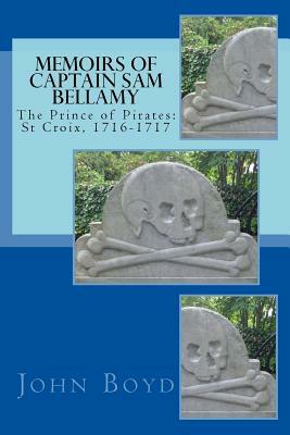 Memoirs of Captain Sam Bellamy: The Prince of Pirates: St Croix, 1716-1717 by John A. Boyd