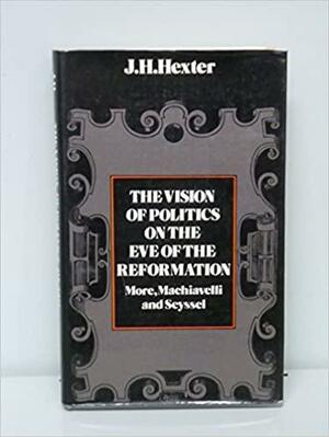 The Vision of Politics on the Eve of the Reformation by J.H. Hexter