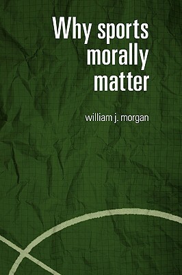 Why Sports Morally Matter by William Morgan