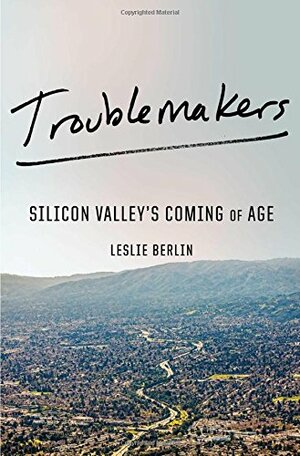 Troublemakers: Silicon Valley's Coming of Age by Leslie Berlin