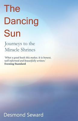 The Dancing Sun: Journeys to the Miracle Shrines by Desmond Seward