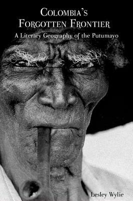 Colombia's Forgotten Frontier: A Literary Geography of the Putumayo by Lesley Wylie