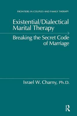 Existential/Dialectical Marital Therapy: Breaking the Secret Code of Marriage by Israel W. Charny