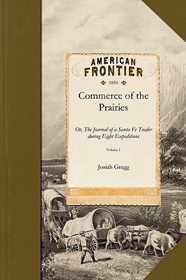 Commerce of the Prairies V1: Or, the Journal of a Santa Fe Trader During Eight Expeditions Across the Great Western Prairies and a Residence of Nea by Josiah Gregg, Josiah Gregg