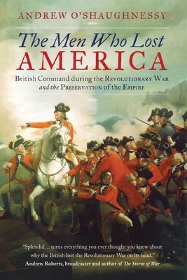 The Men Who Lost America: British Command during the Revolutionary War and the Preservation of the Empire by Andrew J. O'Shaughnessy