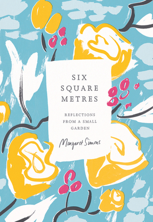 Six Square Metres: Reflections from a Small Garden by Margaret Simons